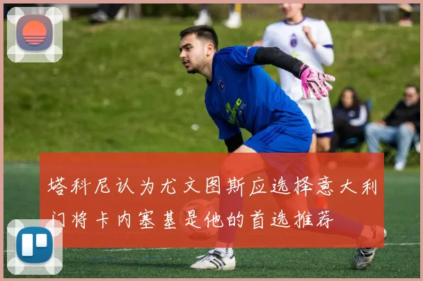 塔科尼认为尤文图斯应选择意大利门将卡内塞基是他的首选推荐