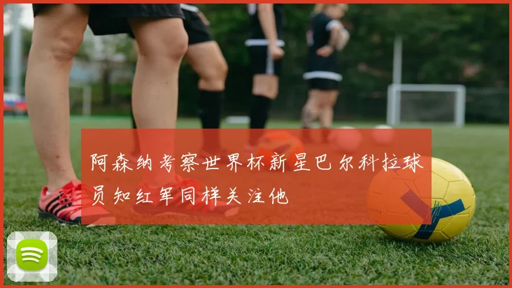 阿森纳考察世界杯新星巴尔科拉球员知红军同样关注他