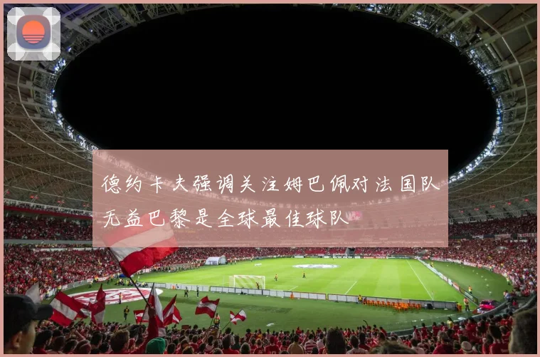 德约卡夫强调关注姆巴佩对法国队无益巴黎是全球最佳球队