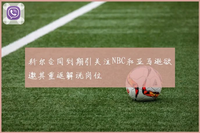 科尔合同到期引关注NBC和亚马逊欲邀其重返解说岗位