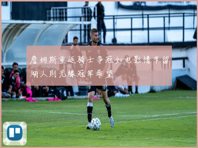 詹姆斯重返骑士争冠如电影情节留湖人则无缘冠军希望