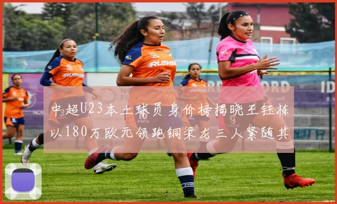 中超U23本土球员身价榜揭晓王钰栋以180万欧元领跑铜梁龙三人紧随其后