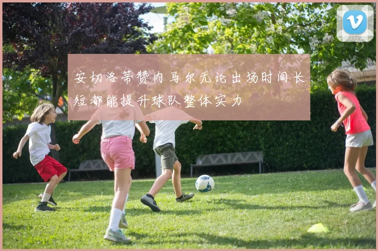 安切洛蒂赞内马尔无论出场时间长短都能提升球队整体实力