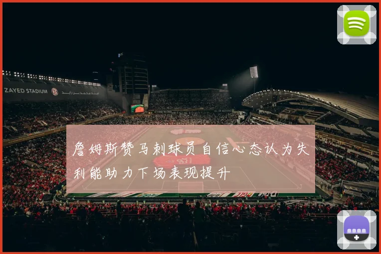 詹姆斯赞马刺球员自信心态认为失利能助力下场表现提升