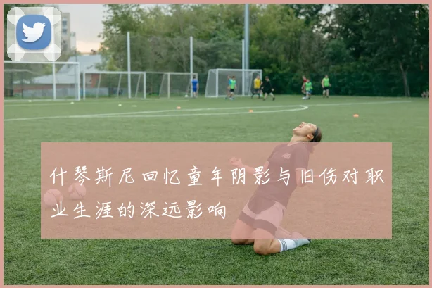什琴斯尼回忆童年阴影与旧伤对职业生涯的深远影响