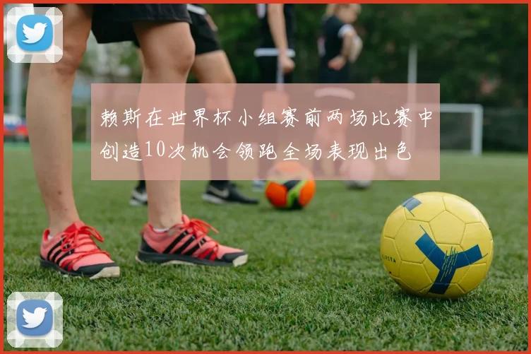 赖斯在世界杯小组赛前两场比赛中创造10次机会领跑全场表现出色