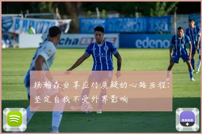 杨瀚森分享应对质疑的心路历程：坚定自我不受外界影响