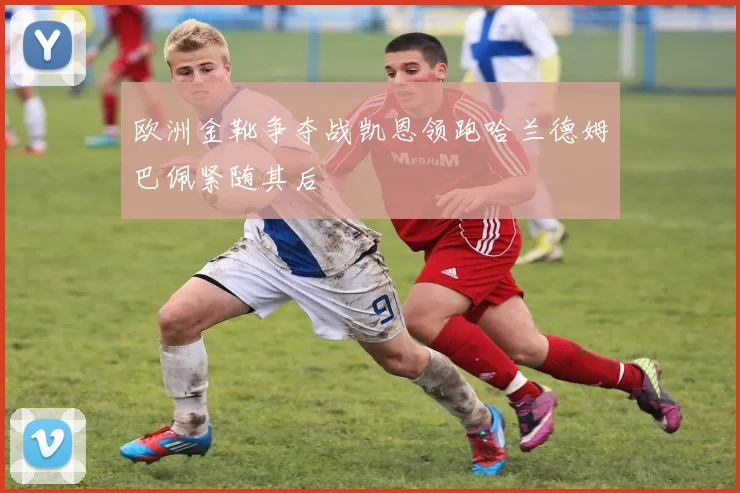 欧洲金靴争夺战凯恩领跑哈兰德姆巴佩紧随其后