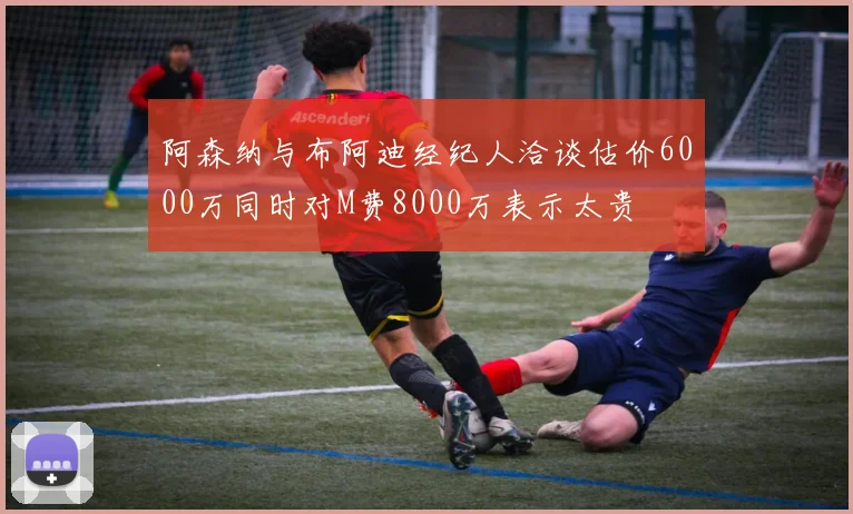 阿森纳与布阿迪经纪人洽谈估价6000万同时对M费8000万表示太贵