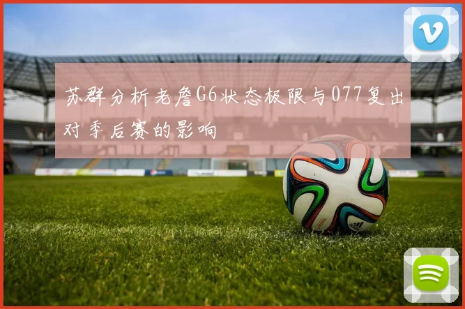 苏群分析老詹G6状态极限与077复出对季后赛的影响