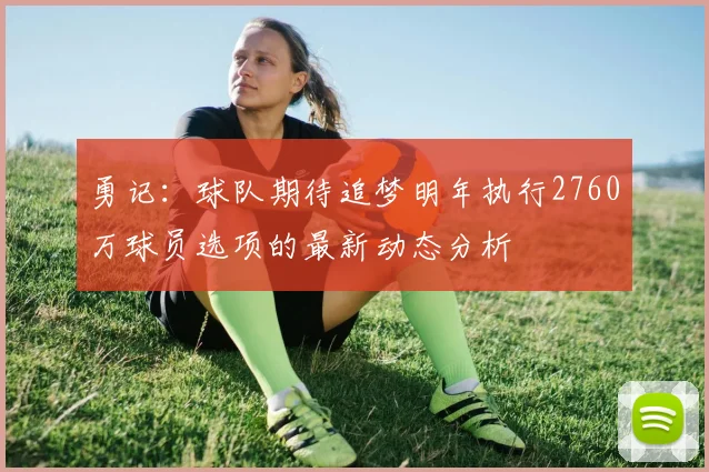 勇记：球队期待追梦明年执行2760万球员选项的最新动态分析