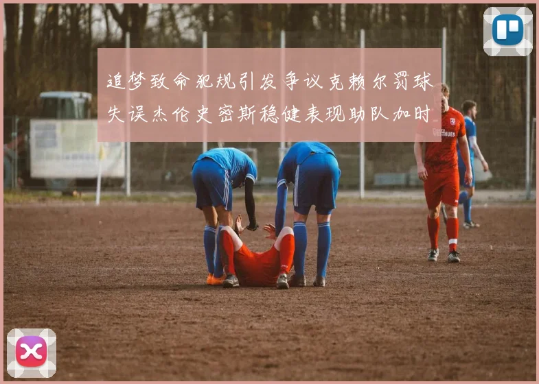 追梦致命犯规引发争议克赖尔罚球失误杰伦史密斯稳健表现助队加时逆袭