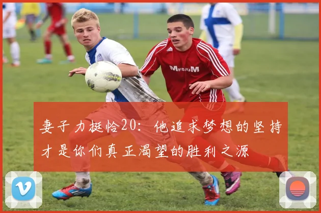 妻子力挺恰20：他追求梦想的坚持才是你们真正渴望的胜利之源
