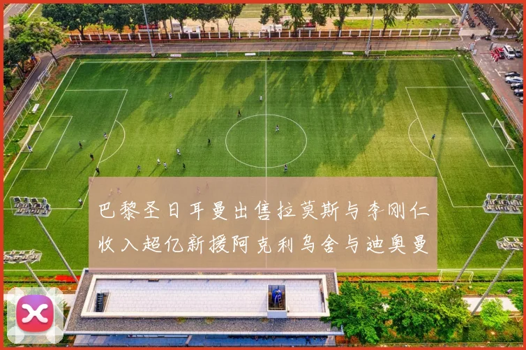 巴黎圣日耳曼出售拉莫斯与李刚仁收入超亿新援阿克利乌舍与迪奥曼德即将加盟