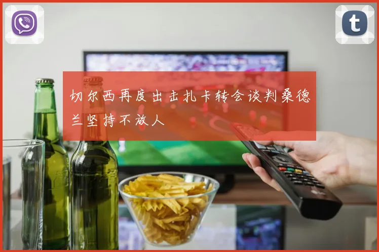 切尔西再度出击扎卡转会谈判桑德兰坚持不放人