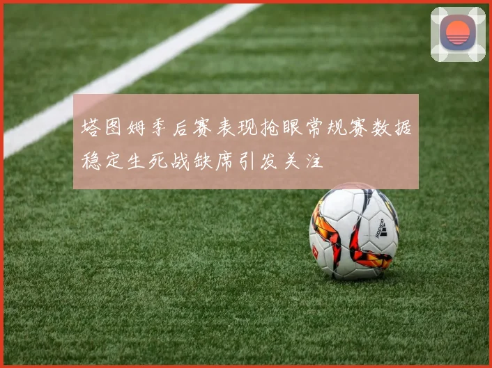 塔图姆季后赛表现抢眼常规赛数据稳定生死战缺席引发关注