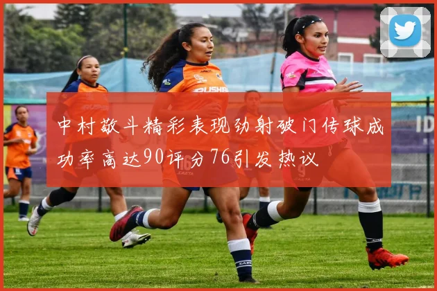 中村敬斗精彩表现劲射破门传球成功率高达90评分76引发热议