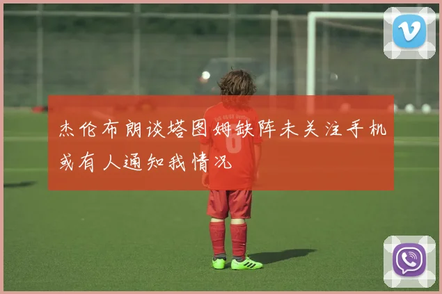 杰伦布朗谈塔图姆缺阵未关注手机或有人通知我情况